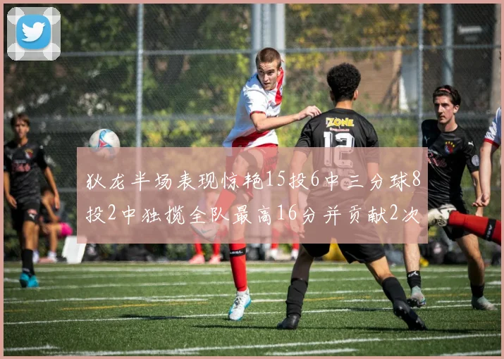 狄龙半场表现惊艳15投6中三分球8投2中独揽全队最高16分并贡献2次抢断
