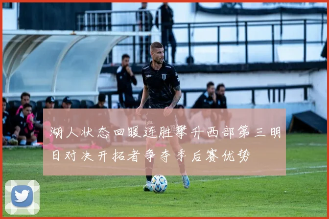 湖人状态回暖连胜攀升西部第三明日对决开拓者争夺季后赛优势