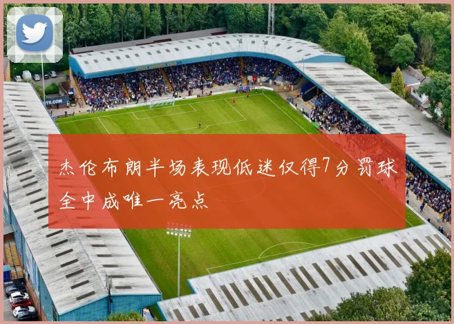 杰伦布朗半场表现低迷仅得7分罚球全中成唯一亮点