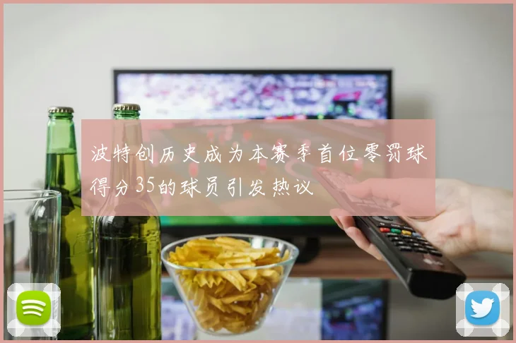 波特创历史成为本赛季首位零罚球得分35的球员引发热议