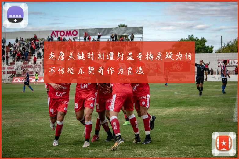老詹关键时刻遭封盖夸梅质疑为何不传给东契奇作为首选
