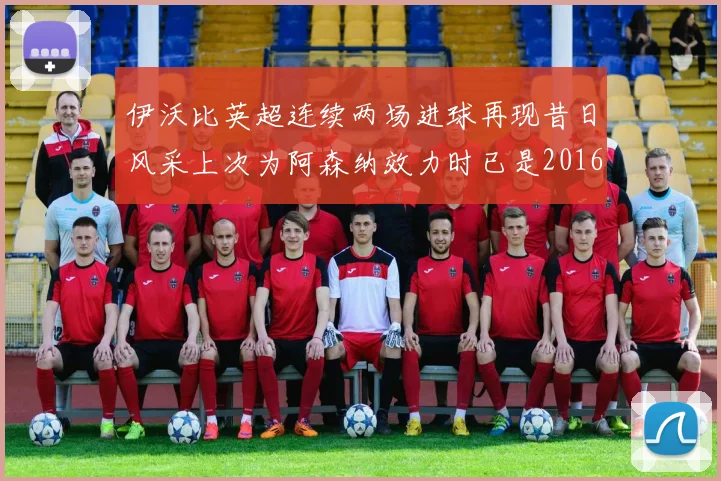 伊沃比英超连续两场进球再现昔日风采上次为阿森纳效力时已是2016年