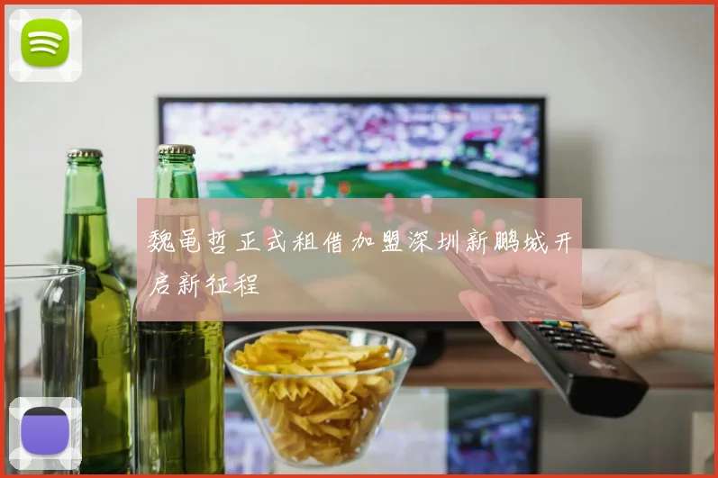 魏黾哲正式租借加盟深圳新鹏城开启新征程