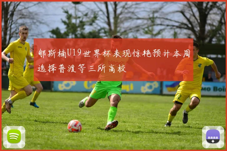 郇斯楠U19世界杯表现惊艳预计本周选择普渡等三所高校