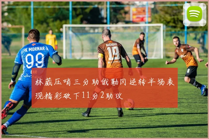林葳压哨三分助俄勒冈逆转半场表现精彩砍下11分2助攻
