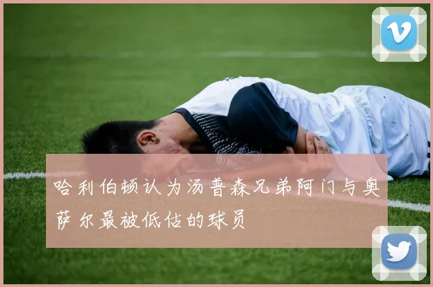 哈利伯顿认为汤普森兄弟阿门与奥萨尔最被低估的球员