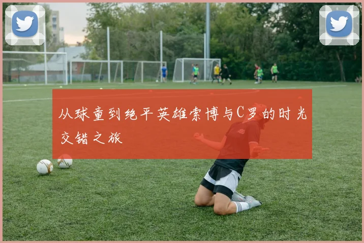 从球童到绝平英雄索博与C罗的时光交错之旅