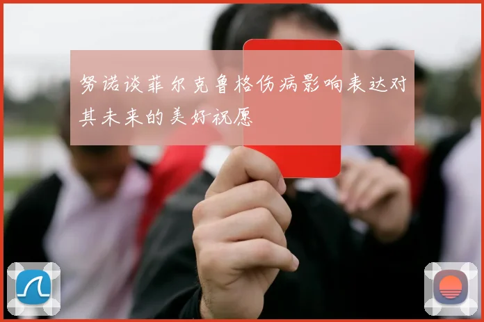 努诺谈菲尔克鲁格伤病影响表达对其未来的美好祝愿