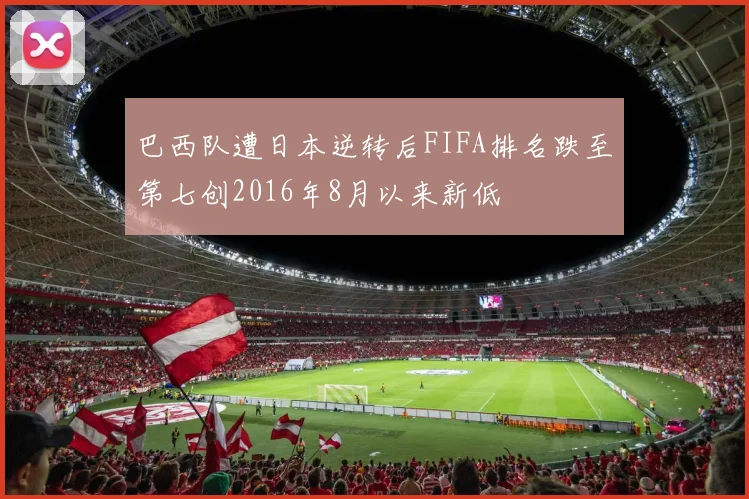 巴西队遭日本逆转后FIFA排名跌至第七创2016年8月以来新低