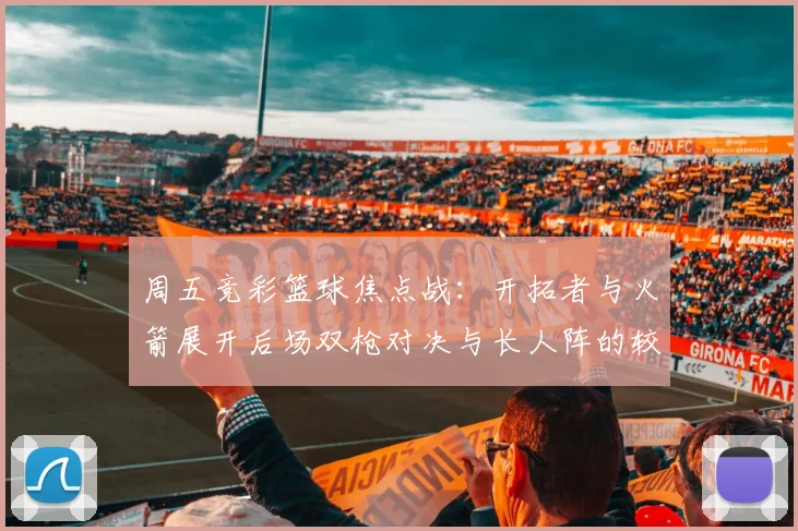 周五竞彩篮球焦点战：开拓者与火箭展开后场双枪对决与长人阵的较量