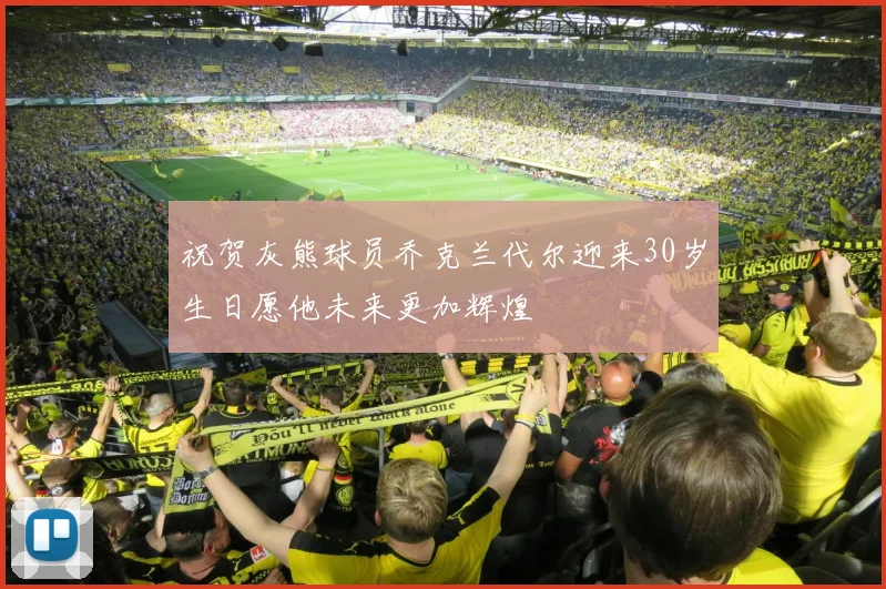 祝贺灰熊球员乔克兰代尔迎来30岁生日愿他未来更加辉煌
