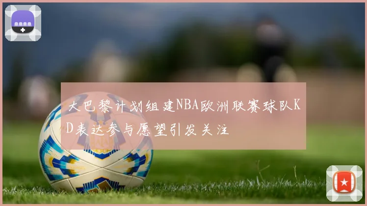 大巴黎计划组建NBA欧洲联赛球队KD表达参与愿望引发关注