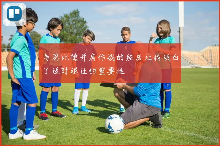 与恩比德并肩作战的经历让我明白了适时退让的重要性