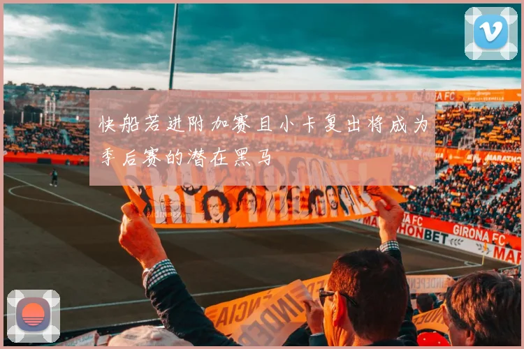 快船若进附加赛且小卡复出将成为季后赛的潜在黑马