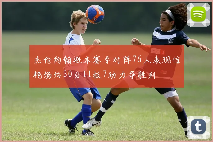 杰伦约翰逊本赛季对阵76人表现惊艳场均30分11板7助力争胜利