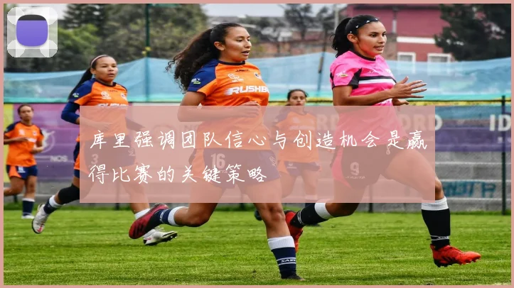 库里强调团队信心与创造机会是赢得比赛的关键策略