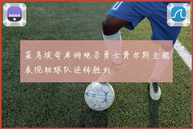 菜鸟埃奇库姆绝杀勇士费尔斯全能表现助球队逆转胜利