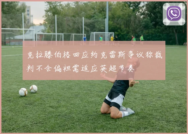 克拉滕伯格回应约克雷斯争议称裁判不会偏袒需适应英超节奏