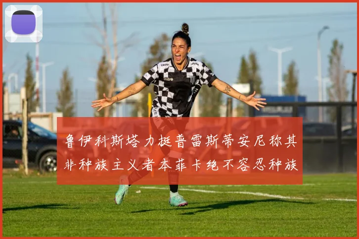 鲁伊科斯塔力挺普雷斯蒂安尼称其非种族主义者本菲卡绝不容忍种族歧视
