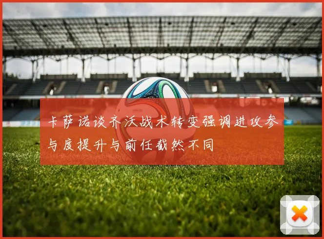 卡萨诺谈齐沃战术转变强调进攻参与度提升与前任截然不同