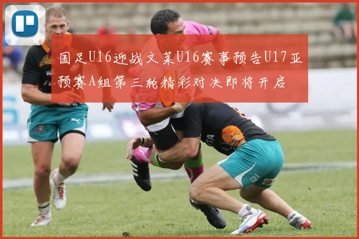 国足U16迎战文莱U16赛事预告U17亚预赛A组第三轮精彩对决即将开启