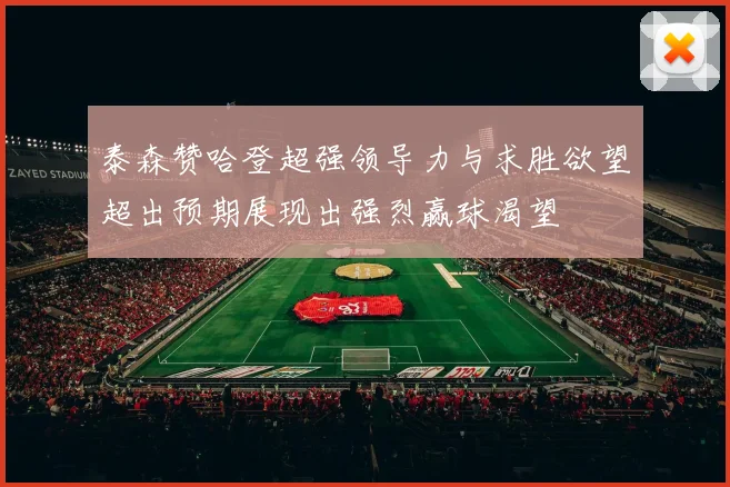 泰森赞哈登超强领导力与求胜欲望超出预期展现出强烈赢球渴望