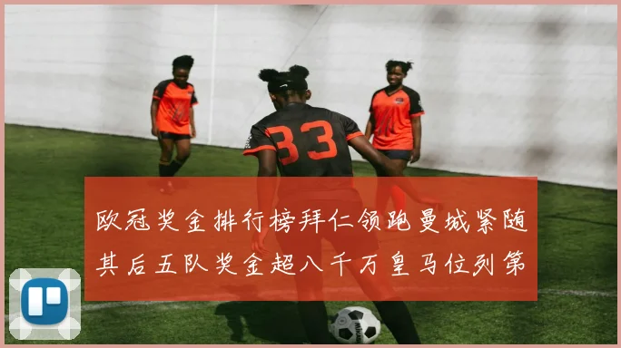 欧冠奖金排行榜拜仁领跑曼城紧随其后五队奖金超八千万皇马位列第六