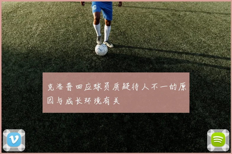 克洛普回应球员质疑待人不一的原因与成长环境有关
