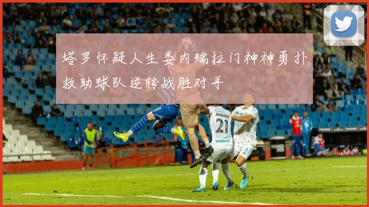 塔罗怀疑人生委内瑞拉门神神勇扑救助球队逆转战胜对手