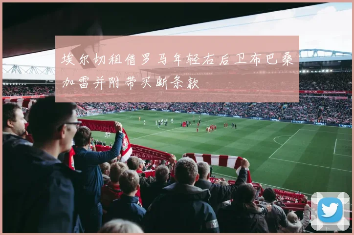 埃尔切租借罗马年轻右后卫布巴桑加雷并附带买断条款