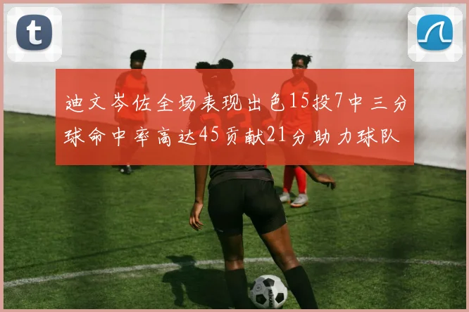 迪文岑佐全场表现出色15投7中三分球命中率高达45贡献21分助力球队胜利