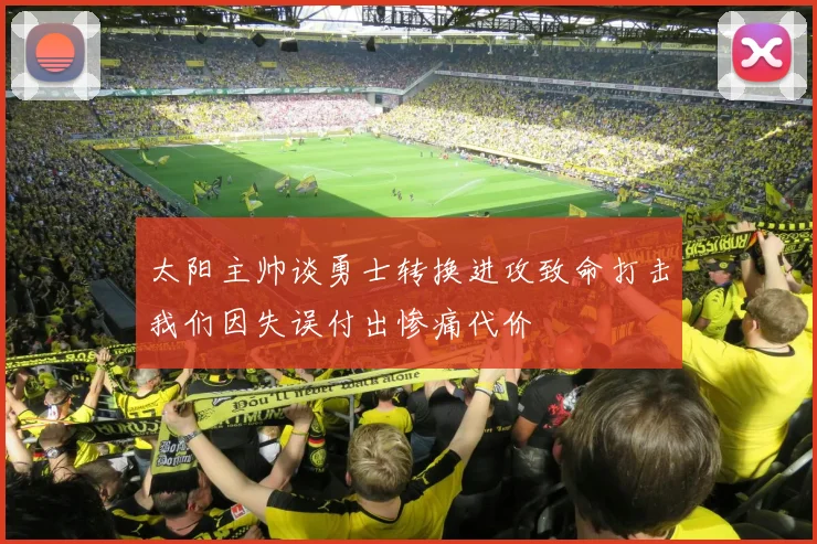 太阳主帅谈勇士转换进攻致命打击我们因失误付出惨痛代价