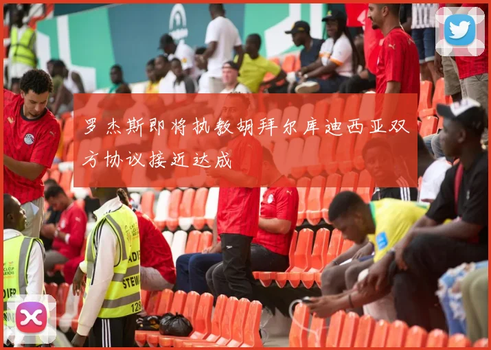 罗杰斯即将执教胡拜尔库迪西亚双方协议接近达成