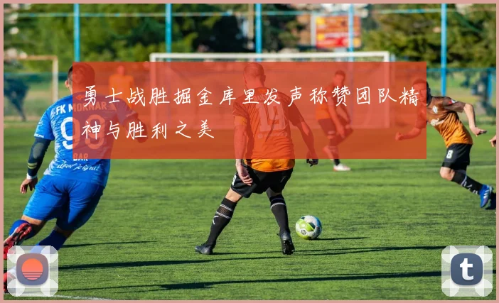 勇士战胜掘金库里发声称赞团队精神与胜利之美