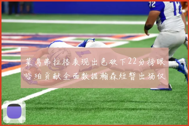 菜鸟弗拉格表现出色砍下22分榜眼哈珀贡献全面数据瀚森短暂出场仅得2分