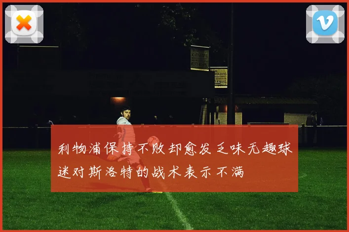 利物浦保持不败却愈发乏味无趣球迷对斯洛特的战术表示不满