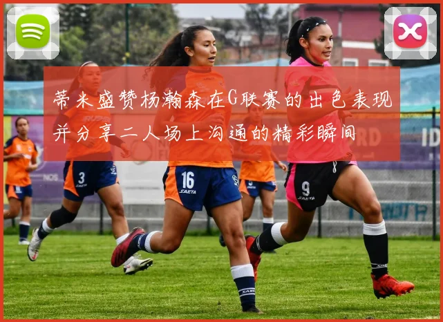 蒂米盛赞杨瀚森在G联赛的出色表现并分享二人场上沟通的精彩瞬间