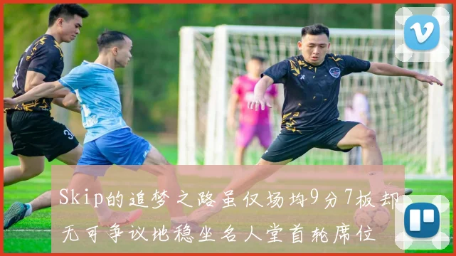 Skip的追梦之路虽仅场均9分7板却无可争议地稳坐名人堂首轮席位