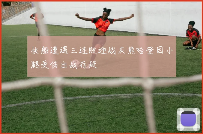 快船遭遇三连败迎战灰熊哈登因小腿受伤出战存疑