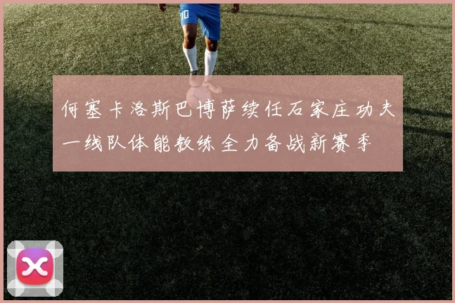 何塞卡洛斯巴博萨续任石家庄功夫一线队体能教练全力备战新赛季