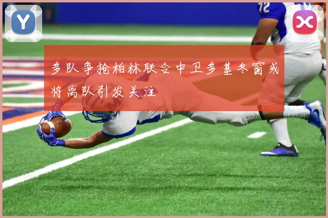 多队争抢柏林联合中卫多基冬窗或将离队引发关注