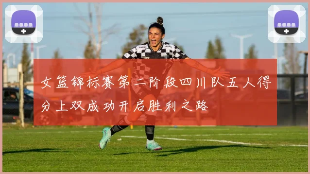 女篮锦标赛第二阶段四川队五人得分上双成功开启胜利之路