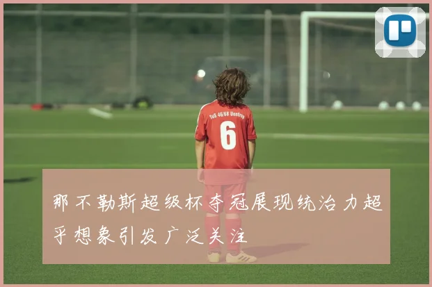 那不勒斯超级杯夺冠展现统治力超乎想象引发广泛关注