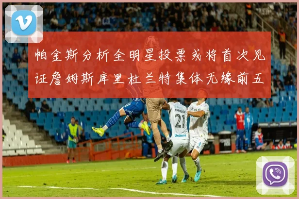 帕金斯分析全明星投票或将首次见证詹姆斯库里杜兰特集体无缘前五