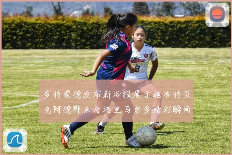 多特蒙德发布新海报展示施洛特贝克阿德耶米与格里马尔多精彩瞬间