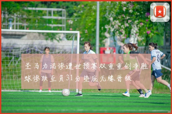 圣马力诺惨遭世预赛双重重创净胜球惨跌至负31分垫底无缘晋级