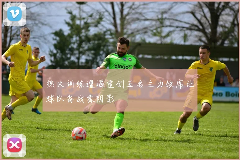 热火训练遭遇重创五名主力缺席让球队备战蒙阴影