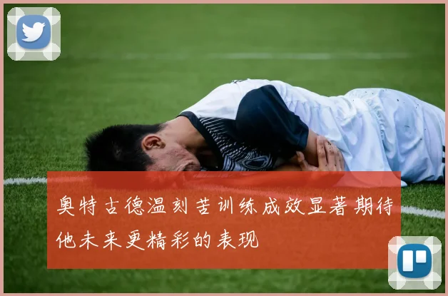 奥特古德温刻苦训练成效显著期待他未来更精彩的表现