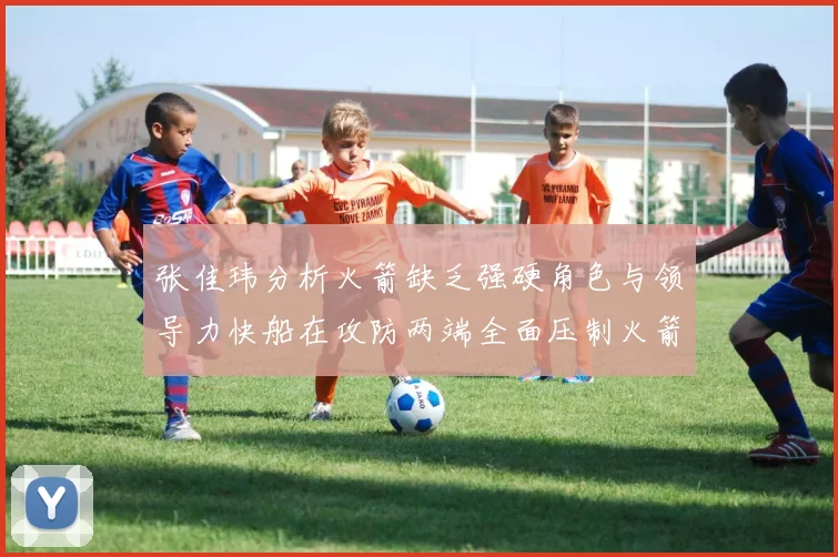 张佳玮分析火箭缺乏强硬角色与领导力快船在攻防两端全面压制火箭表现