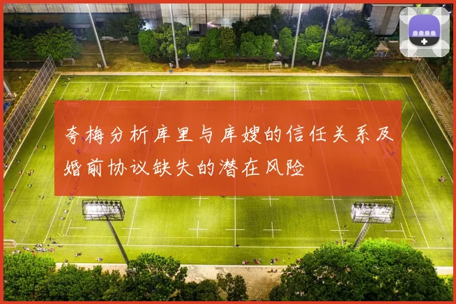 夸梅分析库里与库嫂的信任关系及婚前协议缺失的潜在风险